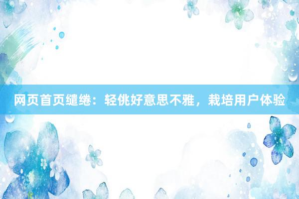 网页首页缱绻：轻佻好意思不雅，栽培用户体验