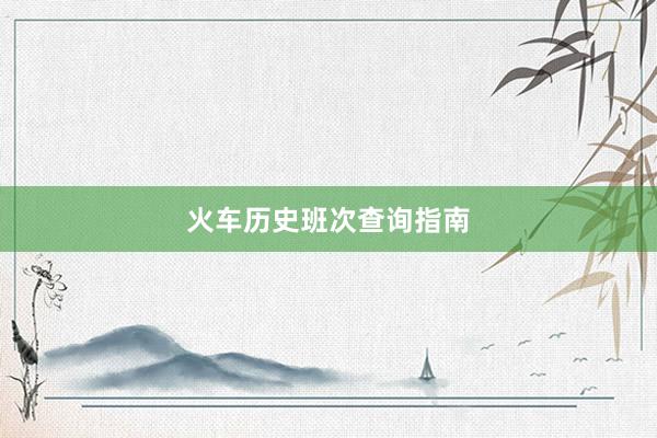 火车历史班次查询指南