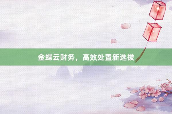 金蝶云财务，高效处置新选拔